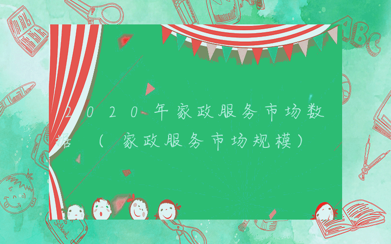 2020年家政服务市场数据 (家政服务市场规模)
